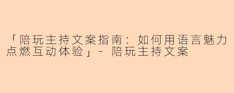 「陪玩主持文案指南：如何用语言魅力点燃互动体验」-陪玩主持文案