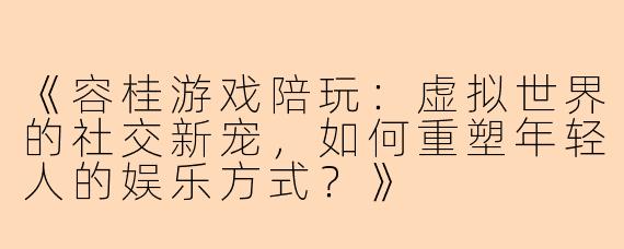 《容桂游戏陪玩:虚拟世界的社交新宠,如何重塑年轻人的娱乐方式?》