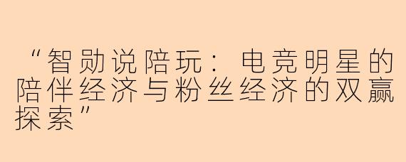 “智勋说陪玩：电竞明星的陪伴经济与粉丝经济的双赢探索”