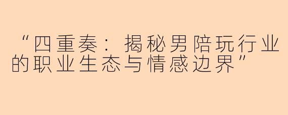 “四重奏：揭秘男陪玩行业的职业生态与情感边界”