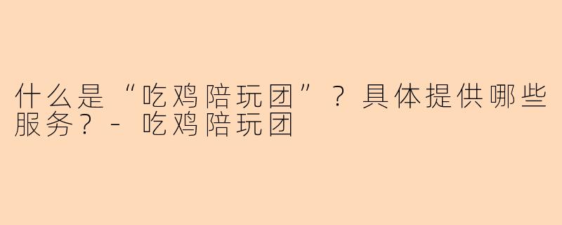 什么是“吃鸡陪玩团”？具体提供哪些服务？-吃鸡陪玩团