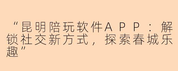 “昆明陪玩软件APP：解锁社交新方式，探索春城乐趣”