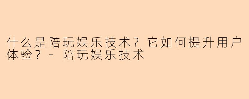什么是陪玩娱乐技术？它如何提升用户体验？-陪玩娱乐技术