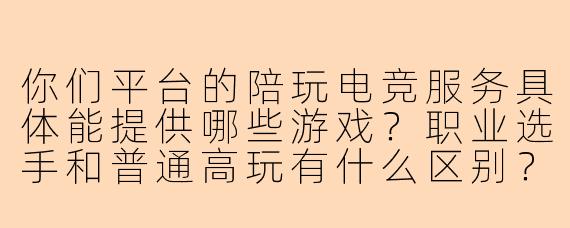 你们平台的陪玩电竞服务具体能提供哪些游戏？职业选手和普通高玩有什么区别？