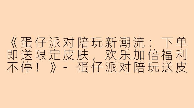 《蛋仔派对陪玩新潮流：下单即送限定皮肤，欢乐加倍福利不停！》-蛋仔派对陪玩送皮肤
