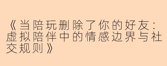 《当陪玩删除了你的好友：虚拟陪伴中的情感边界与社交规则》