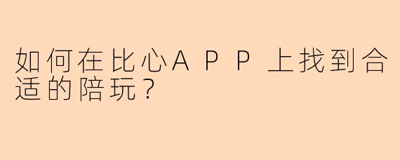 如何在比心APP上找到合适的陪玩？