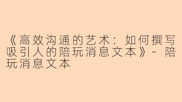 《高效沟通的艺术：如何撰写吸引人的陪玩消息文本》