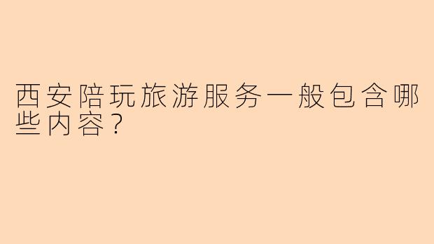西安陪玩旅游服务一般包含哪些内容？