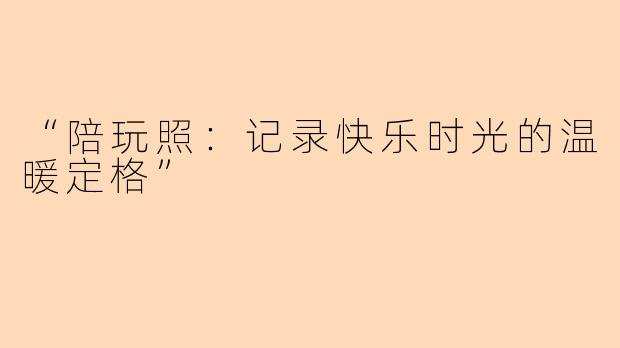 “陪玩照：记录快乐时光的温暖定格”
