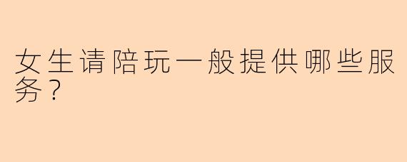 女生请陪玩一般提供哪些服务？