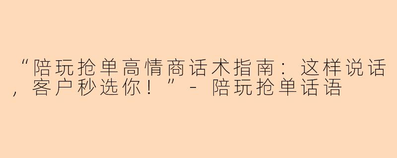 “陪玩抢单高情商话术指南：这样说话，客户秒选你！”-陪玩抢单话语