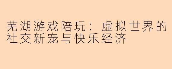 芜湖游戏陪玩：虚拟世界的社交新宠与快乐经济