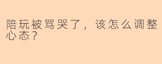 陪玩被骂哭了，该怎么调整心态？