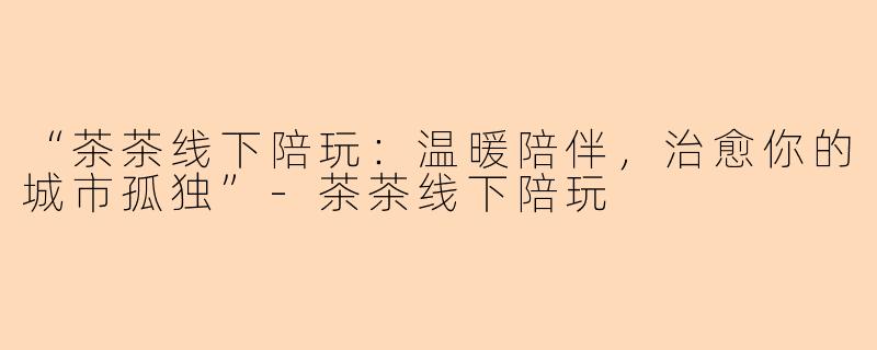 “茶茶线下陪玩：温暖陪伴，治愈你的城市孤独”-茶茶线下陪玩