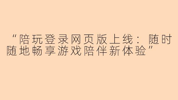 “陪玩登录网页版上线：随时随地畅享游戏陪伴新体验”