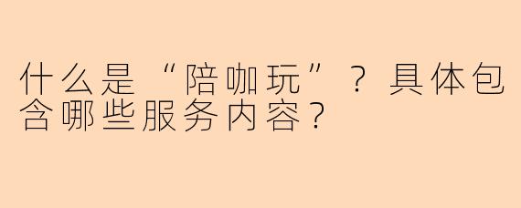什么是“陪咖玩”？具体包含哪些服务内容？