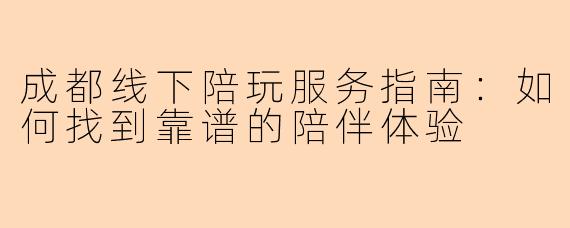 成都线下陪玩服务指南：如何找到靠谱的陪伴体验