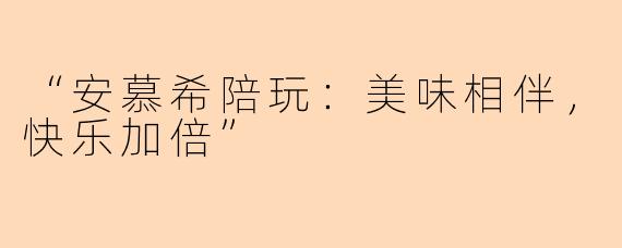 “安慕希陪玩：美味相伴，快乐加倍”