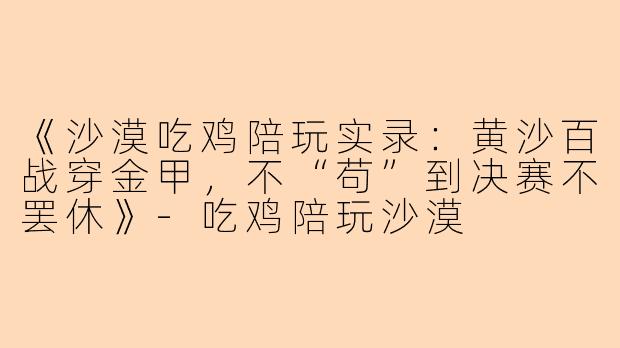 《沙漠吃鸡陪玩实录：黄沙百战穿金甲，不“苟”到决赛不罢休》-吃鸡陪玩沙漠