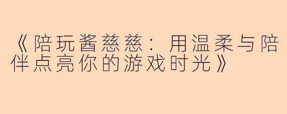 《陪玩酱慈慈：用温柔与陪伴点亮你的游戏时光》