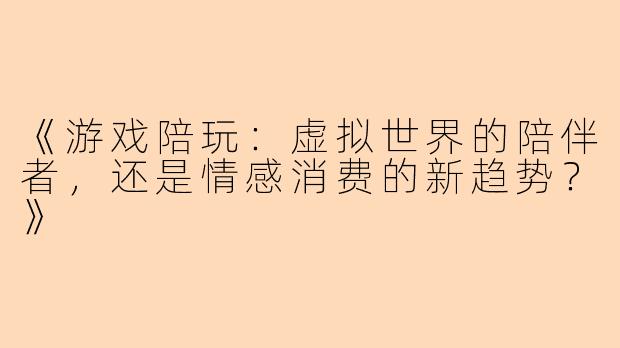 《游戏陪玩：虚拟世界的陪伴者，还是情感消费的新趋势？》