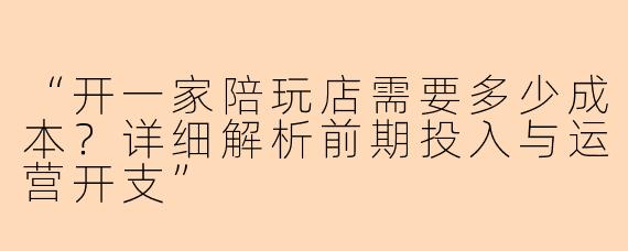 “开一家陪玩店需要多少成本？详细解析前期投入与运营开支”