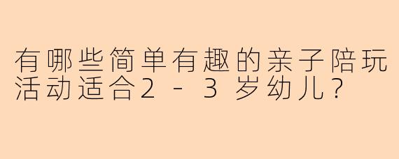 有哪些简单有趣的亲子陪玩活动适合2-3岁幼儿？