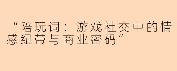 “陪玩词：游戏社交中的情感纽带与商业密码”