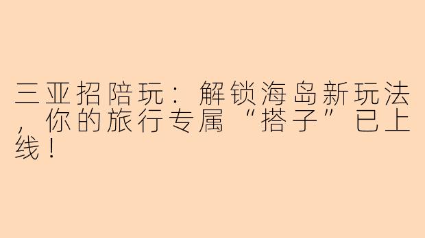 三亚招陪玩：解锁海岛新玩法，你的旅行专属“搭子”已上线！