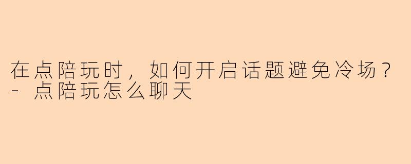 在点陪玩时，如何开启话题避免冷场？-点陪玩怎么聊天