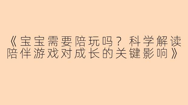 《宝宝需要陪玩吗？科学解读陪伴游戏对成长的关键影响》