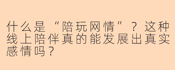 什么是“陪玩网情”？这种线上陪伴真的能发展出真实感情吗？