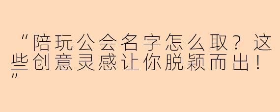 “陪玩公会名字怎么取？这些创意灵感让你脱颖而出！”