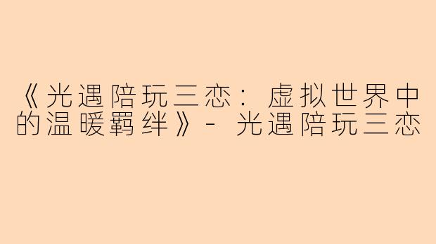 《光遇陪玩三恋：虚拟世界中的温暖羁绊》-光遇陪玩三恋