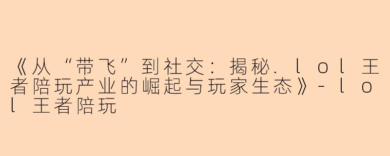 《从“带飞”到社交：揭秘.lol王者陪玩产业的崛起与玩家生态》-lol王者陪玩