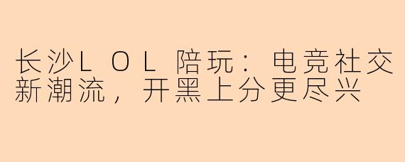 长沙LOL陪玩：电竞社交新潮流，开黑上分更尽兴