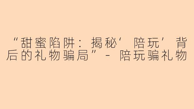 “甜蜜陷阱：揭秘‘陪玩’背后的礼物骗局”-陪玩骗礼物