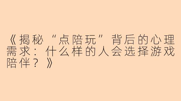 《揭秘“点陪玩”背后的心理需求：什么样的人会选择游戏陪伴？》