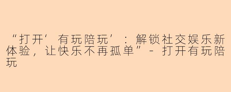 “打开‘有玩陪玩’：解锁社交娱乐新体验，让快乐不再孤单”-打开有玩陪玩