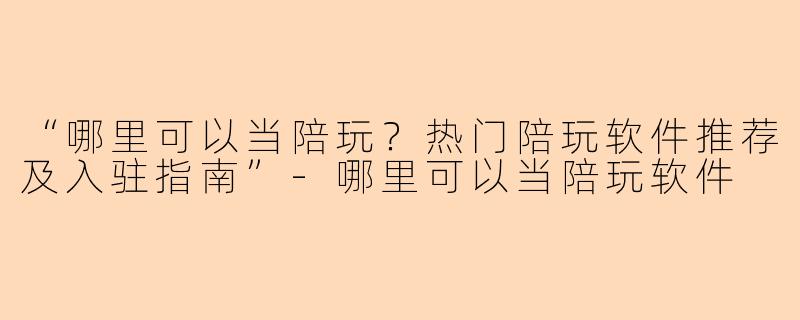 “哪里可以当陪玩？热门陪玩软件推荐及入驻指南”-哪里可以当陪玩软件