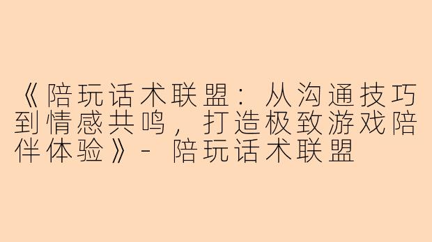 《陪玩话术联盟：从沟通技巧到情感共鸣，打造极致游戏陪伴体验》-陪玩话术联盟