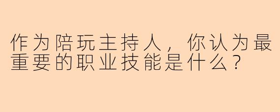 作为陪玩主持人，你认为最重要的职业技能是什么？
