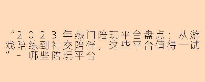 “2023年热门陪玩平台盘点：从游戏陪练到社交陪伴，这些平台值得一试”-哪些陪玩平台