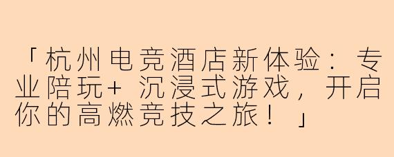 「杭州电竞酒店新体验：专业陪玩+沉浸式游戏，开启你的高燃竞技之旅！」