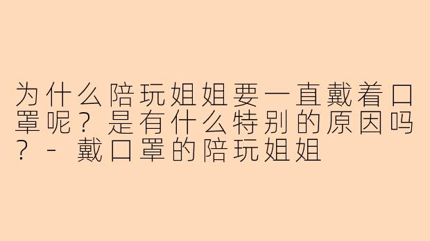 为什么陪玩姐姐要一直戴着口罩呢？是有什么特别的原因吗？-戴口罩的陪玩姐姐