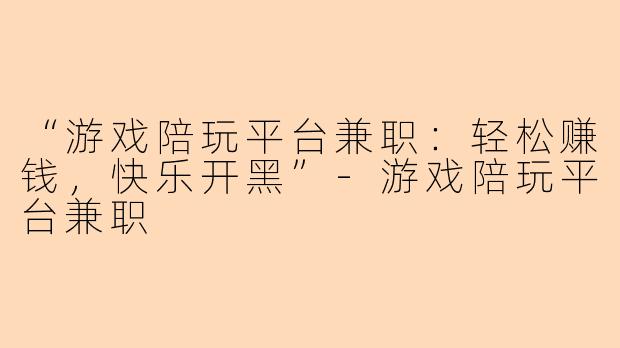 “游戏陪玩平台兼职：轻松赚钱，快乐开黑”-游戏陪玩平台兼职