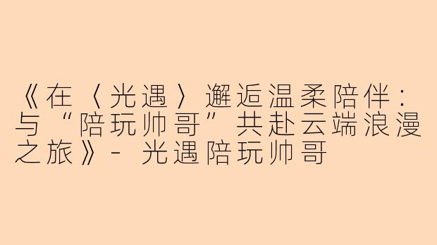 《在〈光遇〉邂逅温柔陪伴：与“陪玩帅哥”共赴云端浪漫之旅》-光遇陪玩帅哥