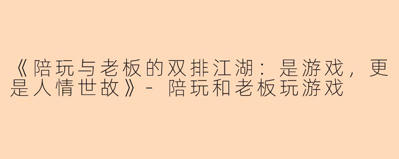 《陪玩与老板的双排江湖：是游戏，更是人情世故》-陪玩和老板玩游戏