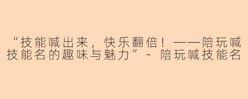 “技能喊出来，快乐翻倍！——陪玩喊技能名的趣味与魅力”-陪玩喊技能名